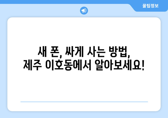 제주도 제주시 이호동 휴대폰 성지 좌표| 최저가 폰 찾는 꿀팁 | 제주 휴대폰, 핸드폰 성지, 저렴한 휴대폰