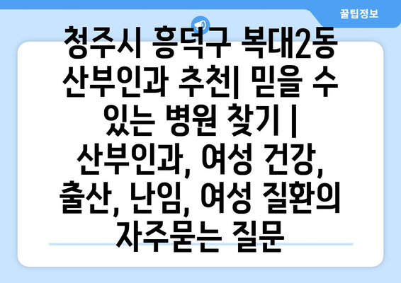 청주시 흥덕구 복대2동 산부인과 추천| 믿을 수 있는 병원 찾기 | 산부인과, 여성 건강, 출산, 난임, 여성 질환