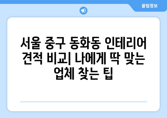 서울 중구 동화동 인테리어 견적 비교| 나에게 딱 맞는 업체 찾는 팁 | 인테리어 견적, 가격 비교, 업체 추천, 서울 중구 동화동