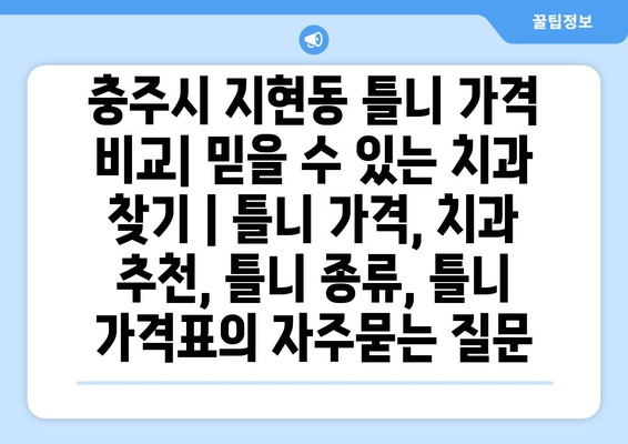 충주시 지현동 틀니 가격 비교| 믿을 수 있는 치과 찾기 | 틀니 가격, 치과 추천, 틀니 종류, 틀니 가격표