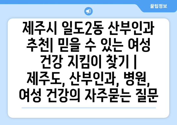 제주시 일도2동 산부인과 추천| 믿을 수 있는 여성 건강 지킴이 찾기 | 제주도, 산부인과, 병원, 여성 건강