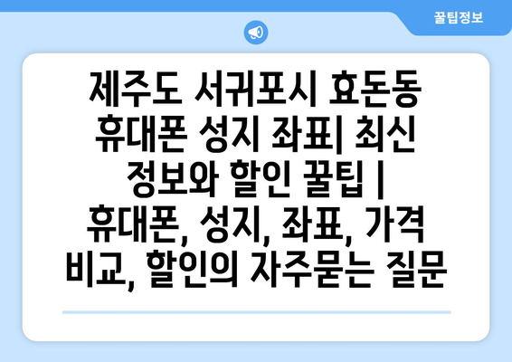 제주도 서귀포시 효돈동 휴대폰 성지 좌표| 최신 정보와 할인 꿀팁 | 휴대폰, 성지, 좌표, 가격 비교, 할인