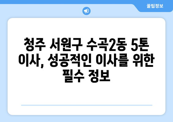 청주 서원구 수곡2동 5톤 이사짐센터 추천 | 견적 비교, 후기, 이삿짐 포장 팁