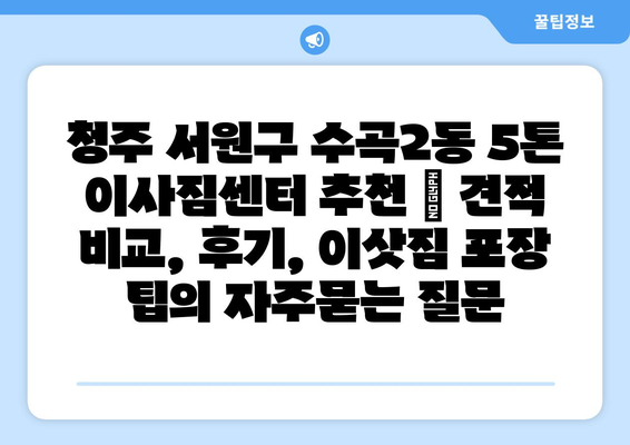 청주 서원구 수곡2동 5톤 이사짐센터 추천 | 견적 비교, 후기, 이삿짐 포장 팁