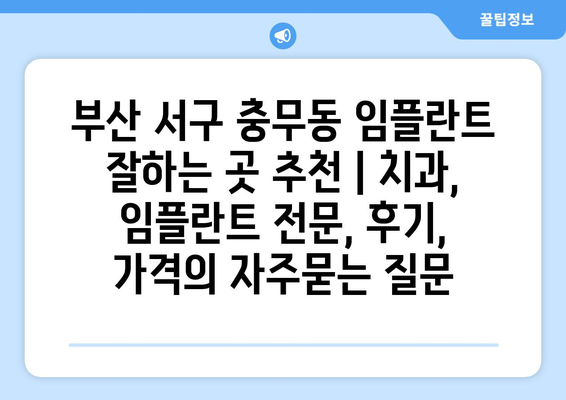 부산 서구 충무동 임플란트 잘하는 곳 추천 | 치과, 임플란트 전문, 후기, 가격