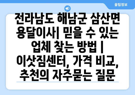 전라남도 해남군 삼산면 용달이사| 믿을 수 있는 업체 찾는 방법 | 이삿짐센터, 가격 비교, 추천