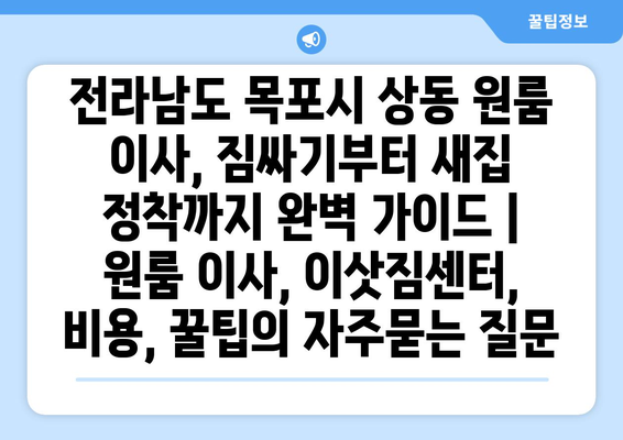 전라남도 목포시 상동 원룸 이사, 짐싸기부터 새집 정착까지 완벽 가이드 | 원룸 이사, 이삿짐센터, 비용, 꿀팁