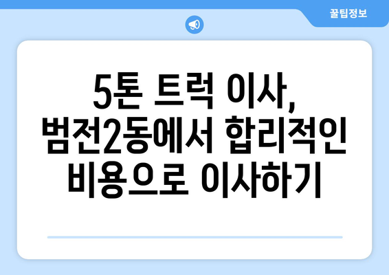 부산진구 범전2동 5톤 이사| 가격 비교, 업체 추천 및 꿀팁 | 부산 이사, 5톤 트럭, 이삿짐센터, 이사견적