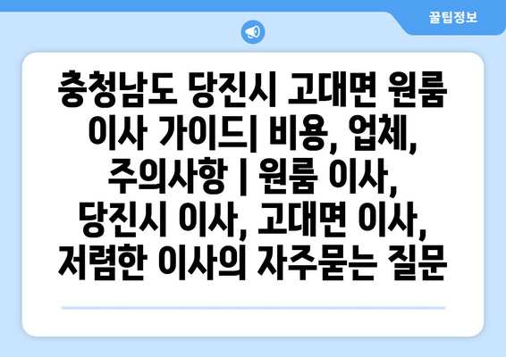 충청남도 당진시 고대면 원룸 이사 가이드| 비용, 업체, 주의사항 | 원룸 이사, 당진시 이사, 고대면 이사, 저렴한 이사