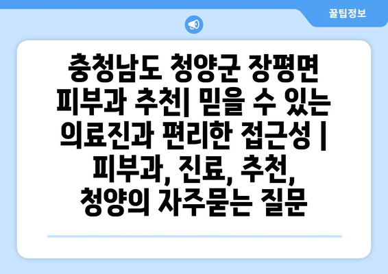 충청남도 청양군 장평면 피부과 추천| 믿을 수 있는 의료진과 편리한 접근성 | 피부과, 진료, 추천, 청양