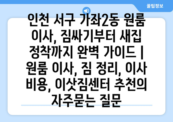 인천 서구 가좌2동 원룸 이사, 짐싸기부터 새집 정착까지 완벽 가이드 | 원룸 이사, 짐 정리, 이사 비용, 이삿짐센터 추천