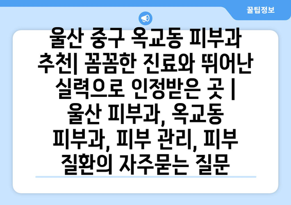 울산 중구 옥교동 피부과 추천| 꼼꼼한 진료와 뛰어난 실력으로 인정받은 곳 | 울산 피부과, 옥교동 피부과, 피부 관리, 피부 질환