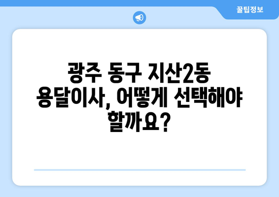 광주 동구 지산2동 용달이사 전문 업체 비교 가이드 | 저렴하고 안전한 이사, 지금 바로 찾아보세요!