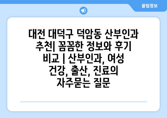 대전 대덕구 덕암동 산부인과 추천| 꼼꼼한 정보와 후기 비교 | 산부인과, 여성 건강, 출산, 진료