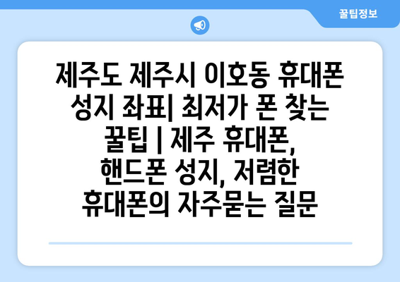 제주도 제주시 이호동 휴대폰 성지 좌표| 최저가 폰 찾는 꿀팁 | 제주 휴대폰, 핸드폰 성지, 저렴한 휴대폰