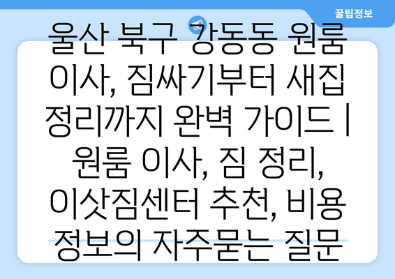 울산 북구 강동동 원룸 이사, 짐싸기부터 새집 정리까지 완벽 가이드 | 원룸 이사, 짐 정리, 이삿짐센터 추천, 비용 정보