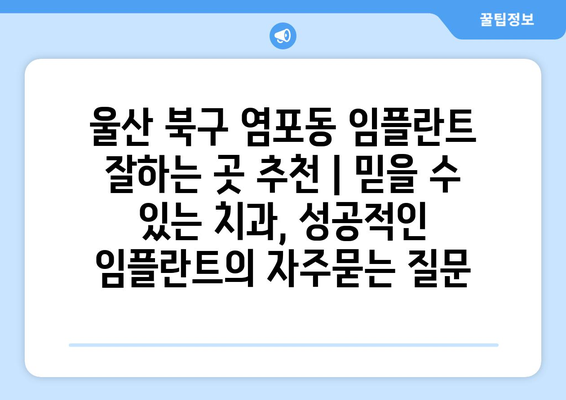 울산 북구 염포동 임플란트 잘하는 곳 추천 | 믿을 수 있는 치과, 성공적인 임플란트