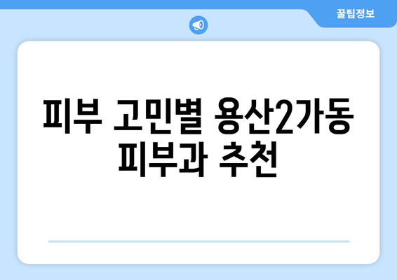 용산2가동 피부과 추천| 꼼꼼하게 비교하고 선택하세요! | 용산구 피부과, 피부 관리, 추천 정보