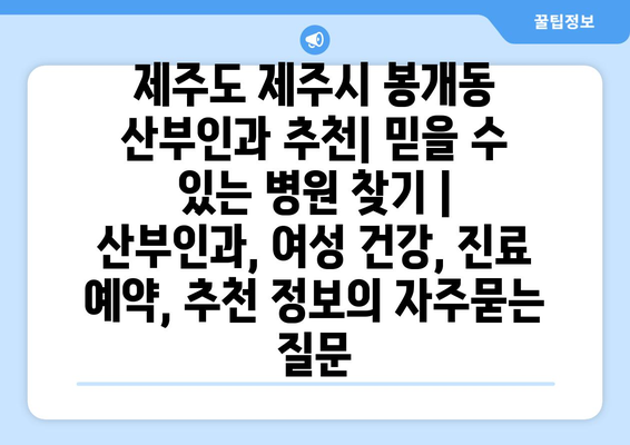 제주도 제주시 봉개동 산부인과 추천| 믿을 수 있는 병원 찾기 | 산부인과, 여성 건강, 진료 예약, 추천 정보