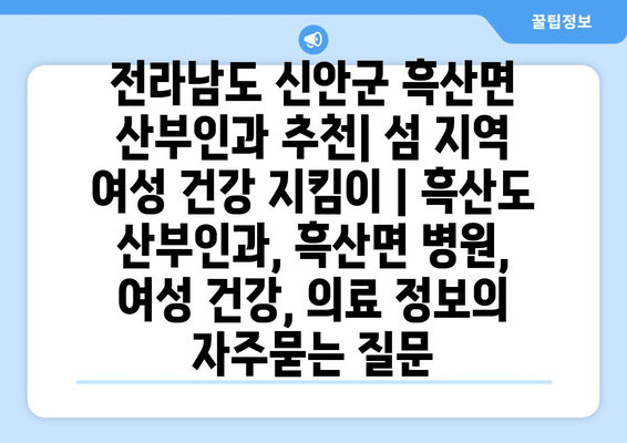 전라남도 신안군 흑산면 산부인과 추천| 섬 지역 여성 건강 지킴이 | 흑산도 산부인과, 흑산면 병원, 여성 건강, 의료 정보