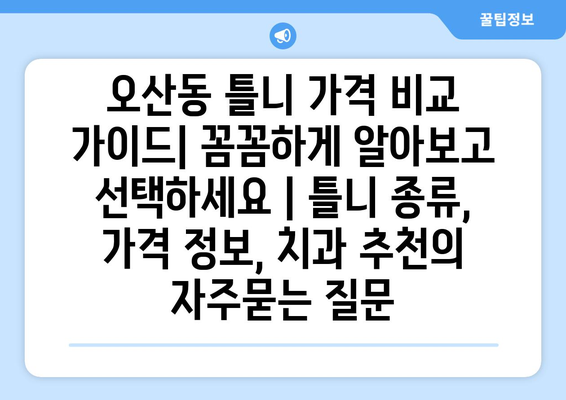 오산동 틀니 가격 비교 가이드| 꼼꼼하게 알아보고 선택하세요 | 틀니 종류, 가격 정보, 치과 추천