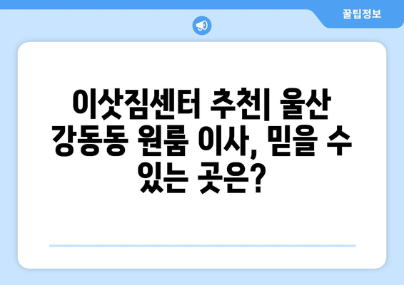 울산 북구 강동동 원룸 이사, 짐싸기부터 새집 정리까지 완벽 가이드 | 원룸 이사, 짐 정리, 이삿짐센터 추천, 비용 정보