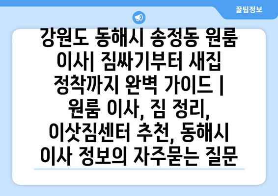 강원도 동해시 송정동 원룸 이사| 짐싸기부터 새집 정착까지 완벽 가이드 | 원룸 이사, 짐 정리, 이삿짐센터 추천, 동해시 이사 정보