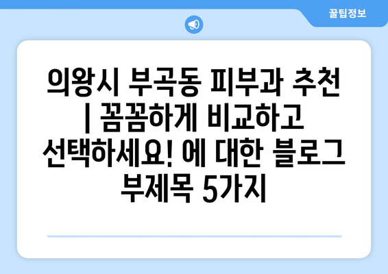 의왕시 부곡동 피부과 추천 | 꼼꼼하게 비교하고 선택하세요!