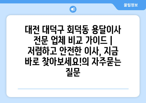 대전 대덕구 회덕동 용달이사 전문 업체 비교 가이드 | 저렴하고 안전한 이사, 지금 바로 찾아보세요!