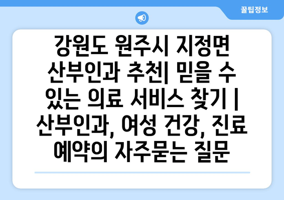 강원도 원주시 지정면 산부인과 추천| 믿을 수 있는 의료 서비스 찾기 | 산부인과, 여성 건강, 진료 예약