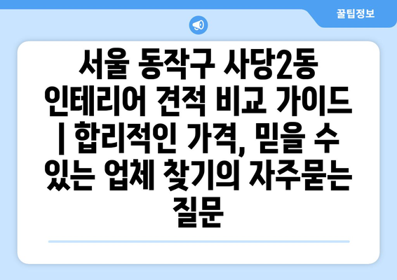 서울 동작구 사당2동 인테리어 견적 비교 가이드 | 합리적인 가격, 믿을 수 있는 업체 찾기