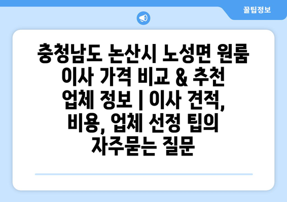 충청남도 논산시 노성면 원룸 이사 가격 비교 & 추천 업체 정보 | 이사 견적, 비용, 업체 선정 팁