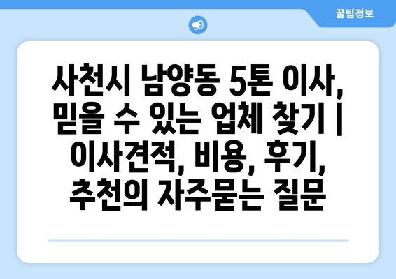 사천시 남양동 5톤 이사, 믿을 수 있는 업체 찾기 | 이사견적, 비용, 후기, 추천