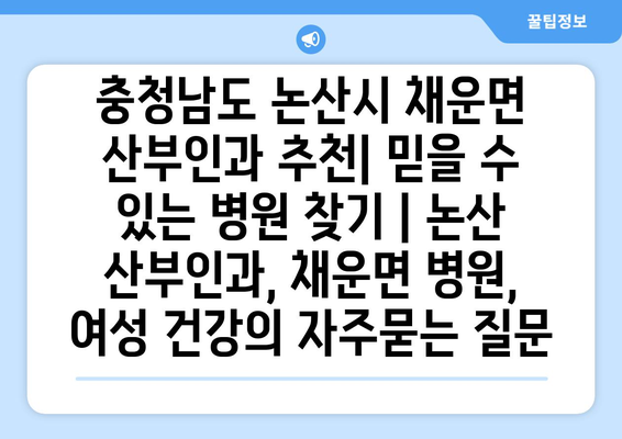 충청남도 논산시 채운면 산부인과 추천| 믿을 수 있는 병원 찾기 | 논산 산부인과, 채운면 병원, 여성 건강