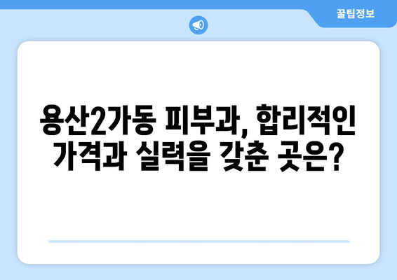 용산2가동 피부과 추천| 꼼꼼하게 비교하고 선택하세요! | 용산구 피부과, 피부 관리, 추천 정보