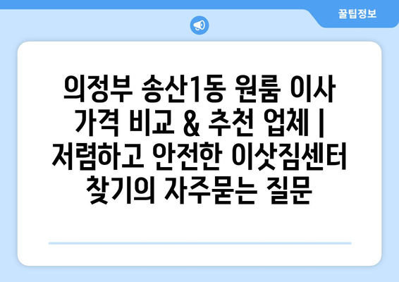 의정부 송산1동 원룸 이사 가격 비교 & 추천 업체 | 저렴하고 안전한 이삿짐센터 찾기