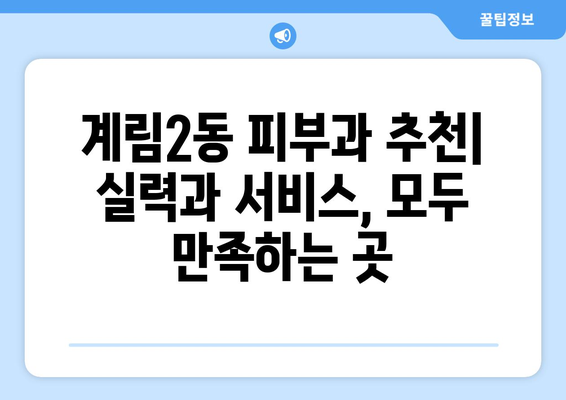 광주 동구 계림2동 피부과 추천| 꼼꼼하게 비교 분석한 베스트 5 | 피부과, 추천, 광주, 동구, 계림2동