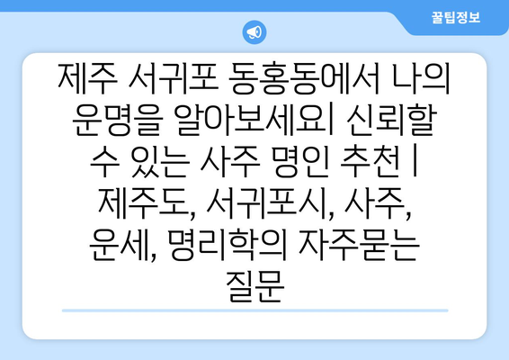 제주 서귀포 동홍동에서 나의 운명을 알아보세요| 신뢰할 수 있는 사주 명인 추천 | 제주도, 서귀포시, 사주, 운세, 명리학