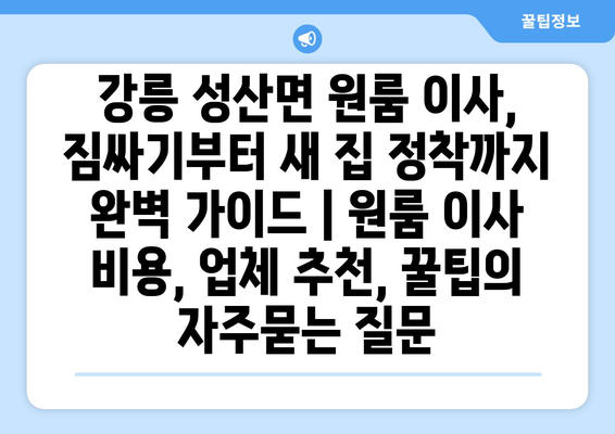 강릉 성산면 원룸 이사, 짐싸기부터 새 집 정착까지 완벽 가이드 | 원룸 이사 비용, 업체 추천, 꿀팁