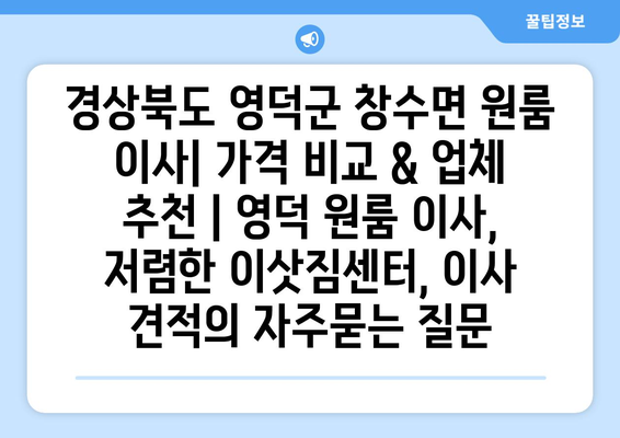 경상북도 영덕군 창수면 원룸 이사| 가격 비교 & 업체 추천 | 영덕 원룸 이사, 저렴한 이삿짐센터, 이사 견적