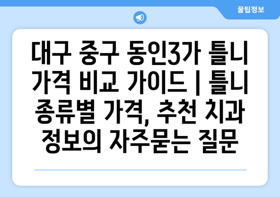 대구 중구 동인3가 틀니 가격 비교 가이드 | 틀니 종류별 가격, 추천 치과 정보