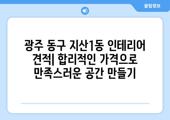 광주 동구 지산1동 인테리어 견적| 합리적인 가격으로 만족스러운 공간 만들기 | 인테리어 견적 비교, 전문업체 추천, 리모델링 팁