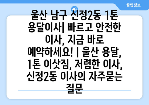 울산 남구 신정2동 1톤 용달이사| 빠르고 안전한 이사, 지금 바로 예약하세요! | 울산 용달, 1톤 이삿짐, 저렴한 이사, 신정2동 이사