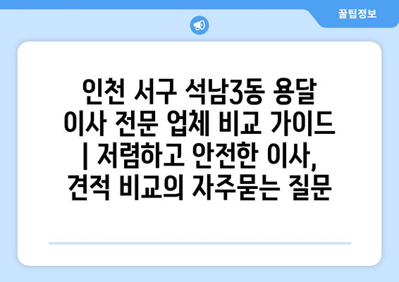 인천 서구 석남3동 용달 이사 전문 업체 비교 가이드 | 저렴하고 안전한 이사, 견적 비교