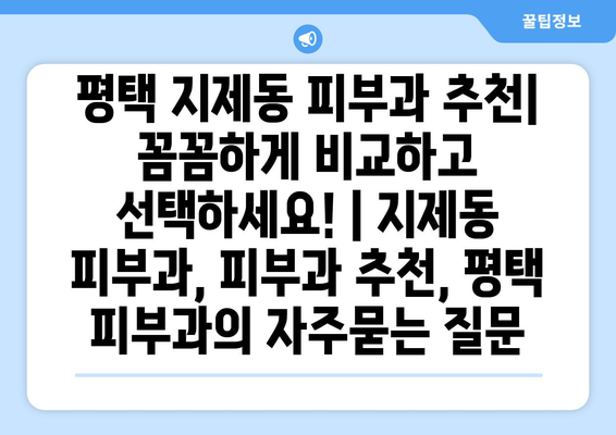 평택 지제동 피부과 추천| 꼼꼼하게 비교하고 선택하세요! | 지제동 피부과, 피부과 추천, 평택 피부과