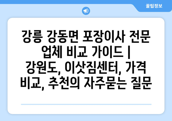 강릉 강동면 포장이사 전문 업체 비교 가이드 | 강원도, 이삿짐센터, 가격 비교, 추천