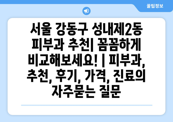 서울 강동구 성내제2동 피부과 추천| 꼼꼼하게 비교해보세요! | 피부과, 추천, 후기, 가격, 진료