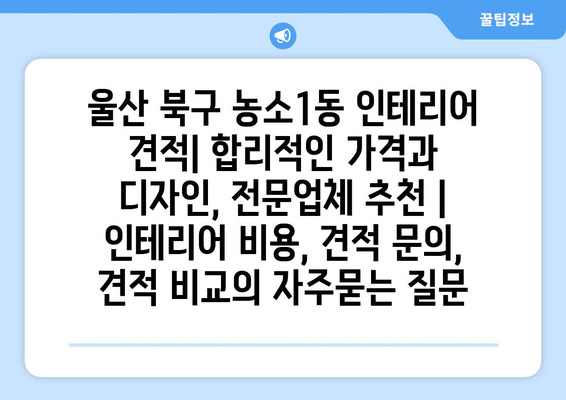 울산 북구 농소1동 인테리어 견적| 합리적인 가격과 디자인, 전문업체 추천 | 인테리어 비용, 견적 문의, 견적 비교