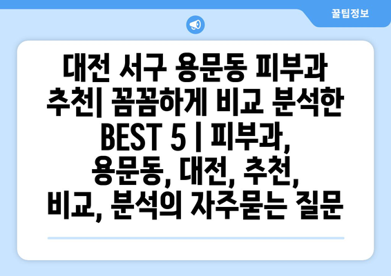 대전 서구 용문동 피부과 추천| 꼼꼼하게 비교 분석한 BEST 5 | 피부과, 용문동, 대전, 추천, 비교, 분석