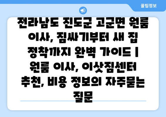 전라남도 진도군 고군면 원룸 이사, 짐싸기부터 새 집 정착까지 완벽 가이드 | 원룸 이사, 이삿짐센터 추천, 비용 정보